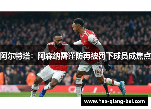 阿尔特塔：阿森纳需谨防再被罚下球员成焦点