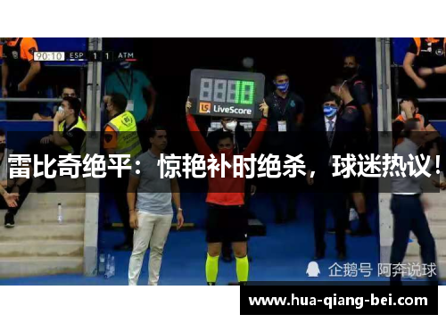 雷比奇绝平：惊艳补时绝杀，球迷热议！