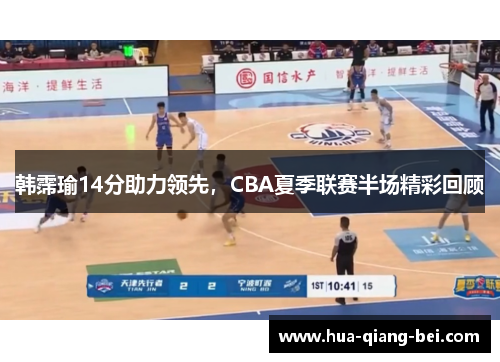 韩霈瑜14分助力领先，CBA夏季联赛半场精彩回顾
