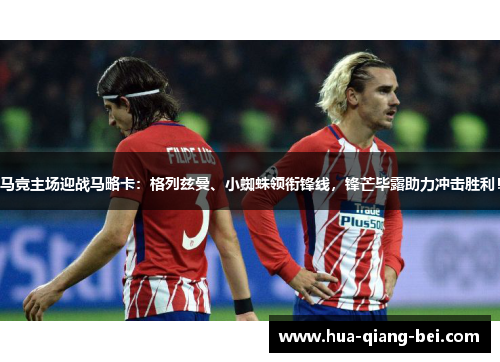 马竞主场迎战马略卡：格列兹曼、小蜘蛛领衔锋线，锋芒毕露助力冲击胜利！