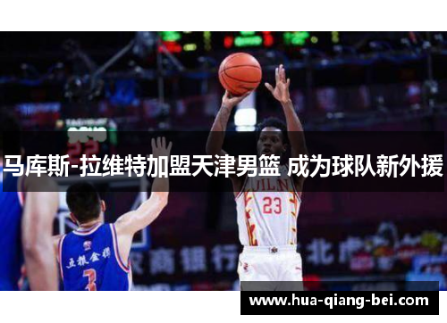 马库斯-拉维特加盟天津男篮 成为球队新外援