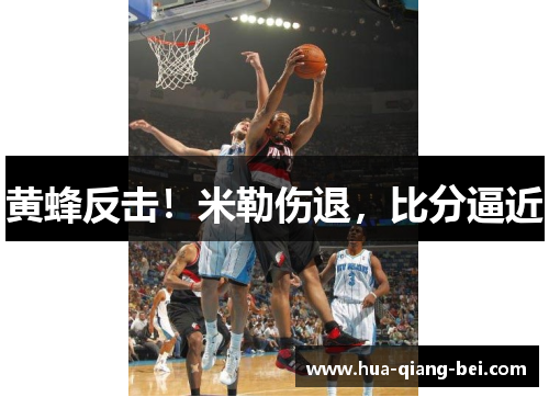 黄蜂反击！米勒伤退，比分逼近