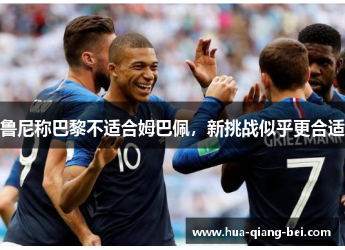 鲁尼称巴黎不适合姆巴佩，新挑战似乎更合适