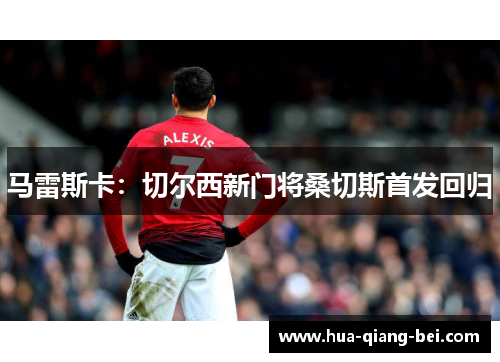 马雷斯卡：切尔西新门将桑切斯首发回归