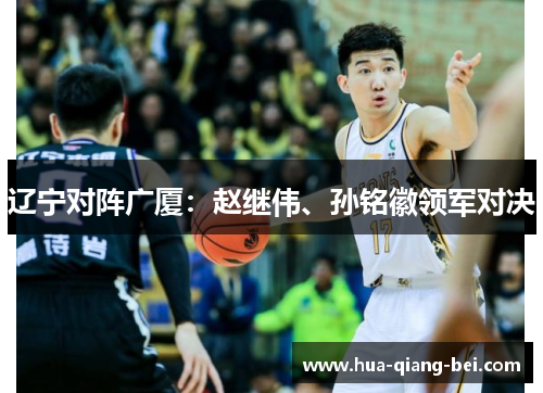 辽宁对阵广厦：赵继伟、孙铭徽领军对决
